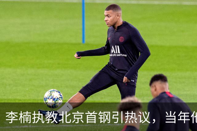 李楠执教北京首钢引热议，当年他因周琦赵睿失误从国家队帅位下课